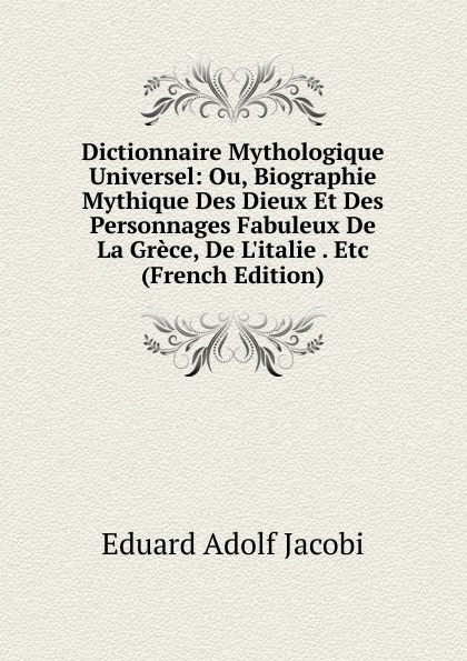 Dictionnaire Mythologique Universel: Ou, Biographie Mythique Des Dieux Et Des Personnages Fabuleux De La Grece, De L.italie . Etc (French Edition)