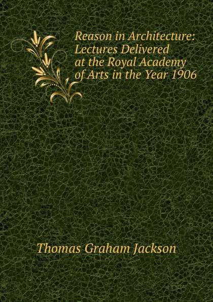 Reason in Architecture: Lectures Delivered at the Royal Academy of Arts in the Year 1906