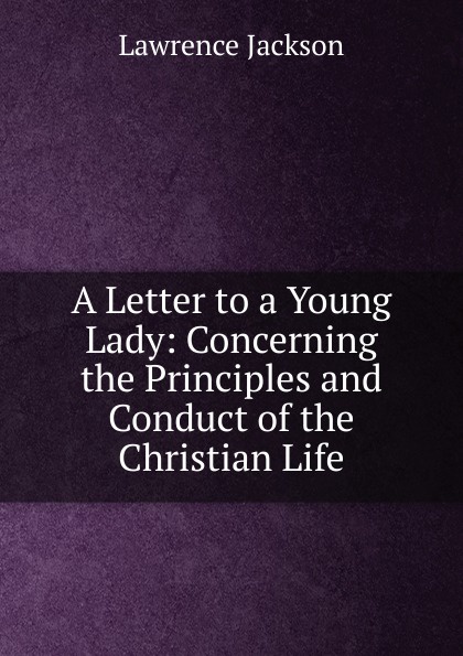 A Letter to a Young Lady: Concerning the Principles and Conduct of the Christian Life