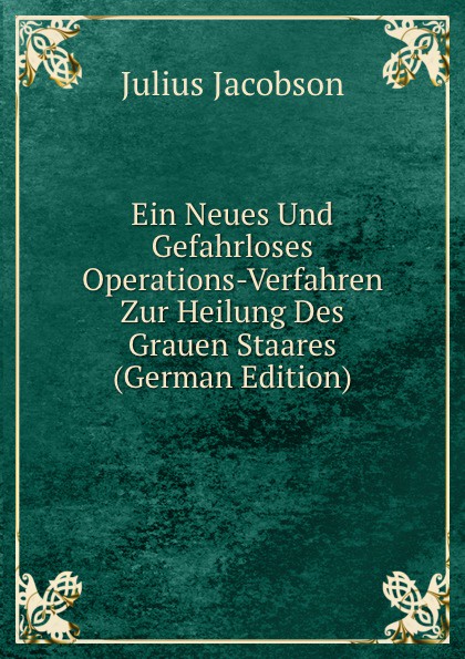 Ein Neues Und Gefahrloses Operations-Verfahren Zur Heilung Des Grauen Staares (German Edition)