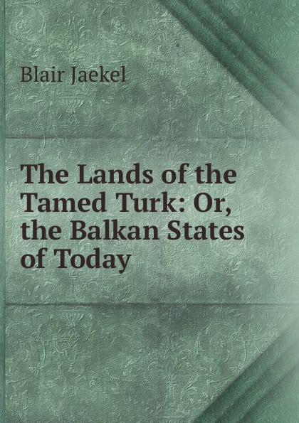 The Lands of the Tamed Turk: Or, the Balkan States of Today