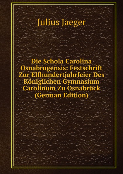 Die Schola Carolina Osnabrugensis: Festschrift Zur Elfhundertjahrfeier Des Koniglichen Gymnasium Carolinum Zu Osnabruck (German Edition)