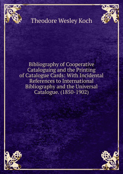 Bibliography of Cooperative Cataloguing and the Printing of Catalogue Cards: With Incidental References to International Bibliography and the Universal Catalogue. (1850-1902)