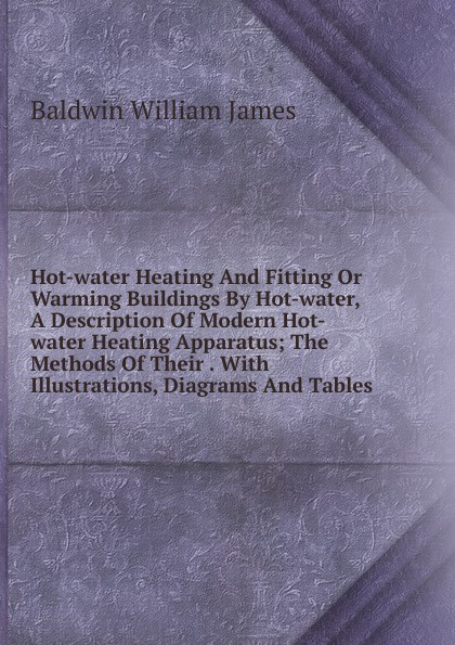 Hot-water Heating And Fitting Or Warming Buildings By Hot-water, A Description Of Modern Hot-water Heating Apparatus; The Methods Of Their . With Illustrations, Diagrams And Tables