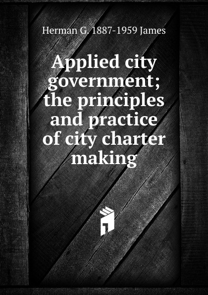 Applied city government; the principles and practice of city charter making