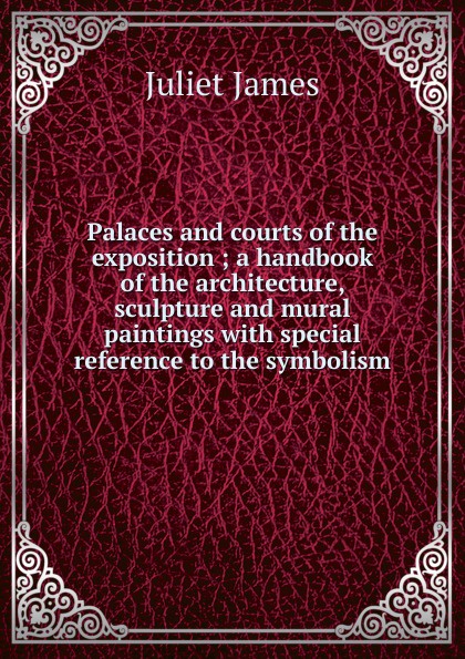 Palaces and courts of the exposition ; a handbook of the architecture, sculpture and mural paintings with special reference to the symbolism