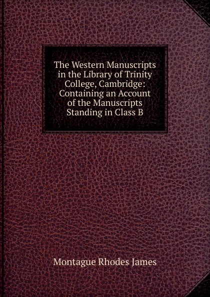 The Western Manuscripts in the Library of Trinity College, Cambridge: Containing an Account of the Manuscripts Standing in Class B