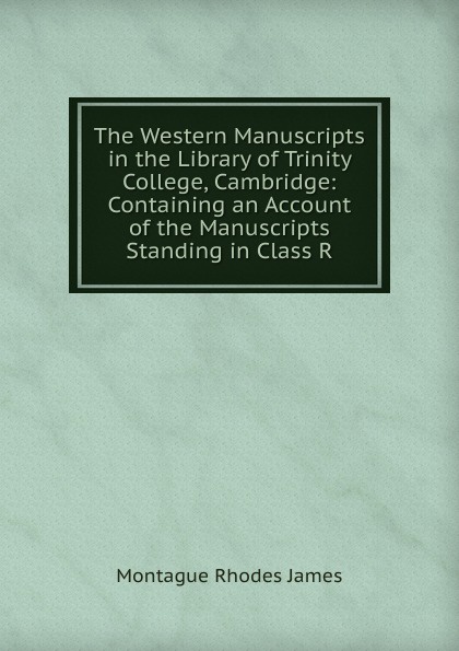 The Western Manuscripts in the Library of Trinity College, Cambridge: Containing an Account of the Manuscripts Standing in Class R