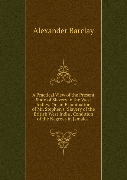 A Practical View of the Present State of Slavery in the West Indies; Or, an Examination of Mr. Stephen.s \