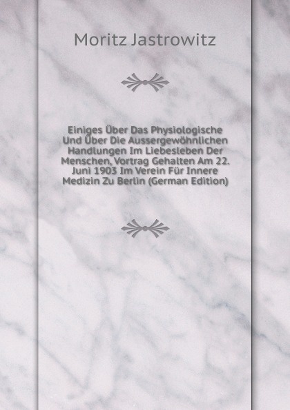 Einiges Uber Das Physiologische Und Uber Die Aussergewohnlichen Handlungen Im Liebesleben Der Menschen, Vortrag Gehalten Am 22. Juni 1903 Im Verein Fur Innere Medizin Zu Berlin (German Edition)