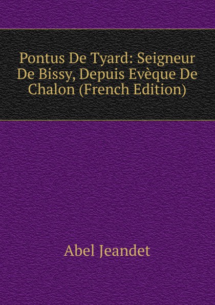 Pontus De Tyard: Seigneur De Bissy, Depuis Eveque De Chalon (French Edition)