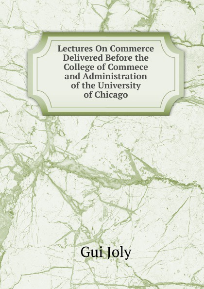 Lectures On Commerce Delivered Before the College of Commece and Administration of the University of Chicago