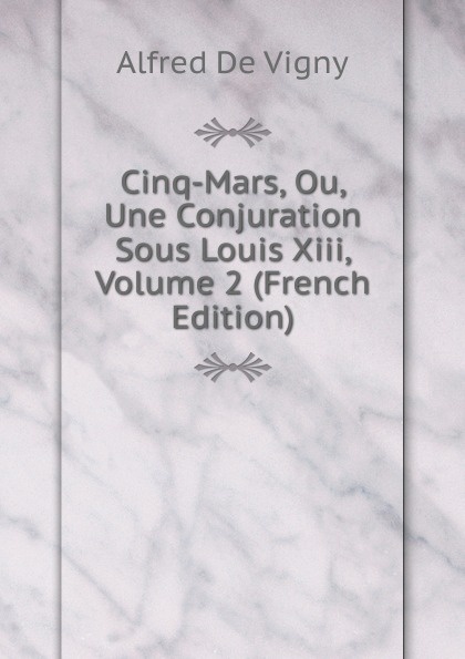 Cinq-Mars, Ou, Une Conjuration Sous Louis Xiii, Volume 2 (French Edition)