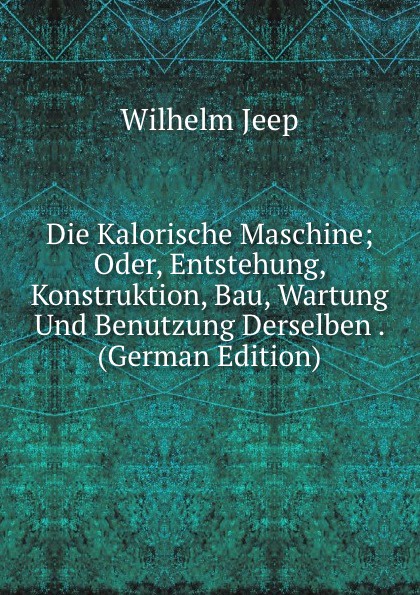 Die Kalorische Maschine; Oder, Entstehung, Konstruktion, Bau, Wartung Und Benutzung Derselben . (German Edition)