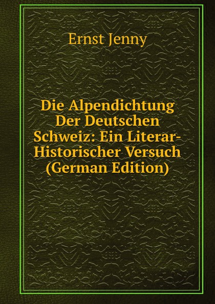 Die Alpendichtung Der Deutschen Schweiz: Ein Literar-Historischer Versuch (German Edition)