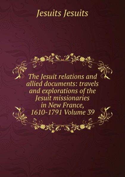 The Jesuit relations and allied documents: travels and explorations of the Jesuit missionaries in New France, 1610-1791 Volume 39