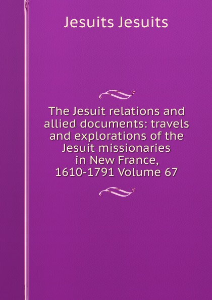 The Jesuit relations and allied documents: travels and explorations of the Jesuit missionaries in New France, 1610-1791 Volume 67