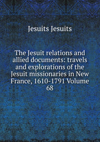 The Jesuit relations and allied documents: travels and explorations of the Jesuit missionaries in New France, 1610-1791 Volume 68