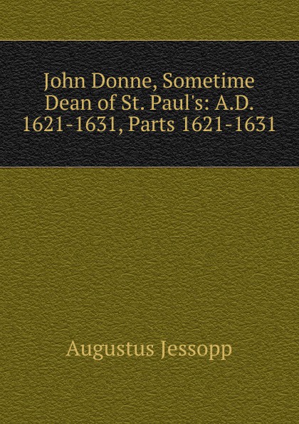 John Donne, Sometime Dean of St. Paul.s: A.D. 1621-1631, Parts 1621-1631