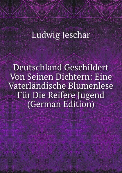 Deutschland Geschildert Von Seinen Dichtern: Eine Vaterlandische Blumenlese Fur Die Reifere Jugend (German Edition)