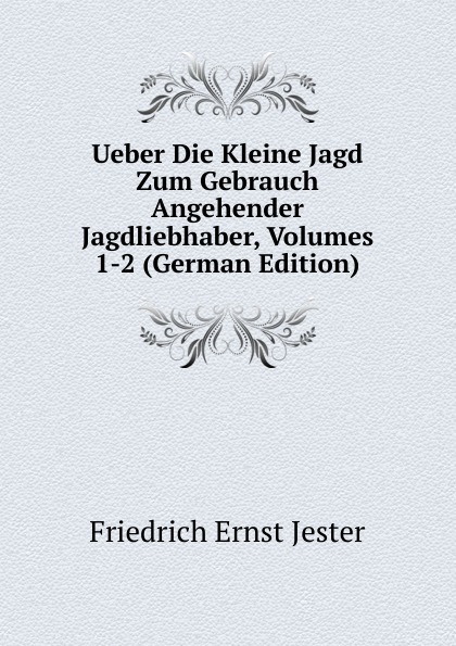 Ueber Die Kleine Jagd Zum Gebrauch Angehender Jagdliebhaber, Volumes 1-2 (German Edition)