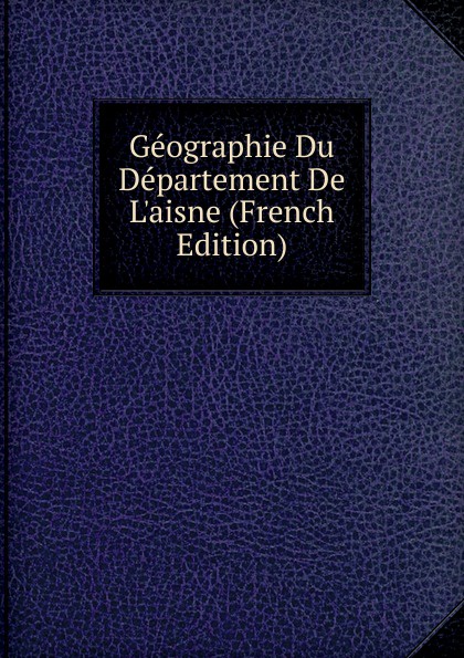 Geographie Du Departement De L.aisne (French Edition)