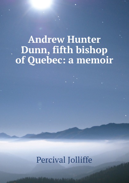 Andrew Hunter Dunn, fifth bishop of Quebec: a memoir