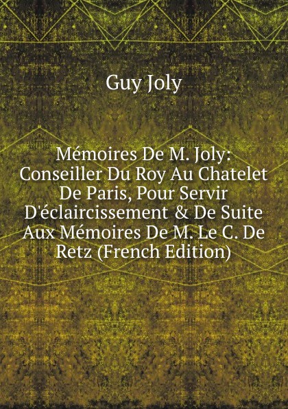 Memoires De M. Joly: Conseiller Du Roy Au Chatelet De Paris, Pour Servir D.eclaircissement . De Suite Aux Memoires De M. Le C. De Retz (French Edition)