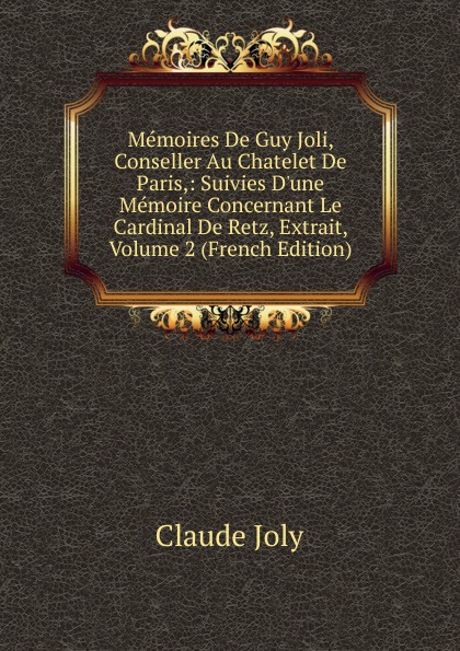 Memoires De Guy Joli, Conseller Au Chatelet De Paris,: Suivies D.une Memoire Concernant Le Cardinal De Retz, Extrait, Volume 2 (French Edition)
