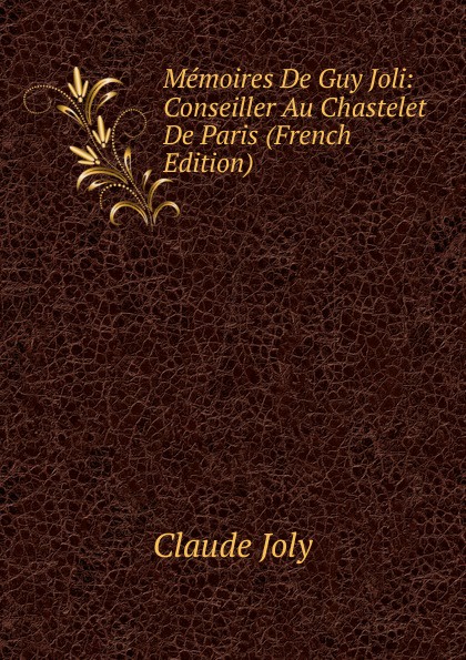 Memoires De Guy Joli: Conseiller Au Chastelet De Paris (French Edition)