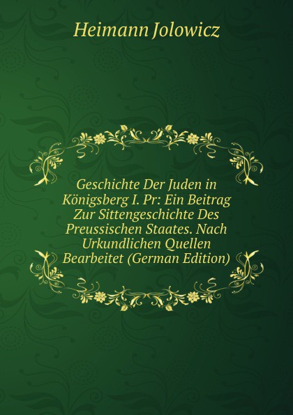 Geschichte Der Juden in Konigsberg I. Pr: Ein Beitrag Zur Sittengeschichte Des Preussischen Staates. Nach Urkundlichen Quellen Bearbeitet (German Edition)