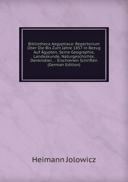 Bibliotheca Aegyptiaca: Repertorium Uber Die Bis Zum Jahre 1857 in Bezug Auf Agypten, Seine Geographie, Landeskunde, Naturgeschichte, Denkmaler, . . Erschienen Schriften  (German Edition)