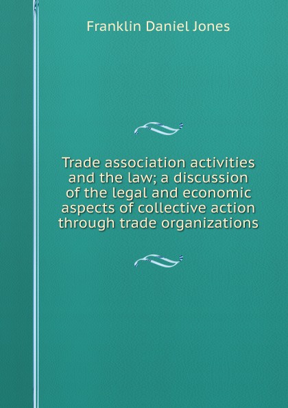 Trade association activities and the law; a discussion of the legal and economic aspects of collective action through trade organizations