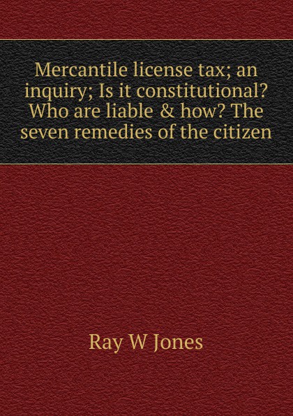 Mercantile license tax; an inquiry; Is it constitutional. Who are liable . how. The seven remedies of the citizen