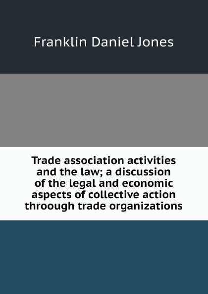 Trade association activities and the law; a discussion of the legal and economic aspects of collective action throough trade organizations