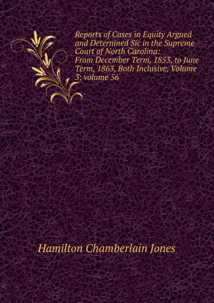 Reports of Cases in Equity Argued and Deternined Sic in the Supreme Court of North Carolina: From December Term, 1853, to June Term, 1863, Both Inclusive, Volume 3;.volume 56
