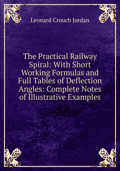 The Practical Railway Spiral: With Short Working Formulas and Full Tables of Deflection Angles: Complete Notes of Illustrative Examples