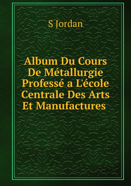 Album Du Cours De Metallurgie Professe a L.ecole Centrale Des Arts Et Manufactures .