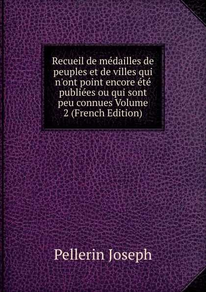 Recueil de medailles de peuples et de villes qui n.ont point encore ete publiees ou qui sont peu connues Volume 2 (French Edition)