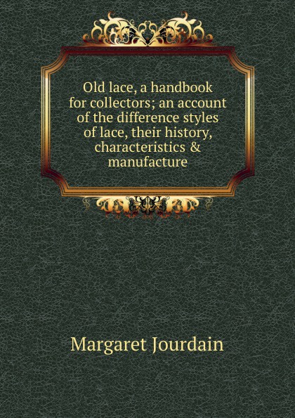 Old lace, a handbook for collectors; an account of the difference styles of lace, their history, characteristics . manufacture