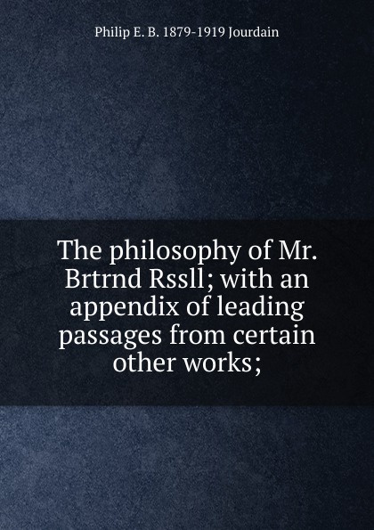 The philosophy of Mr. Brtrnd Rssll; with an appendix of leading passages from certain other works;