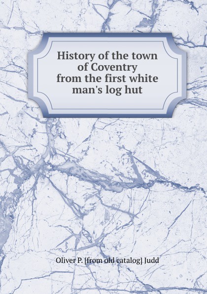 History of the town of Coventry from the first white man.s log hut