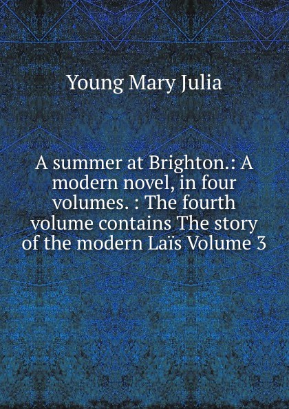 A summer at Brighton.: A modern novel, in four volumes. : The fourth volume contains The story of the modern Lais Volume 3