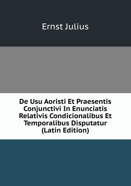 De Usu Aoristi Et Praesentis Conjunctivi In Enunciatis Relativis Condicionalibus Et Temporalibus Disputatur (Latin Edition)