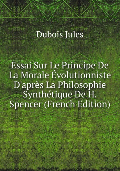 Essai Sur Le Principe De La Morale Evolutionniste D.apres La Philosophie Synthetique De H. Spencer (French Edition)