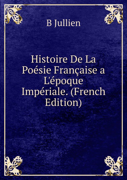 Histoire De La Poesie Francaise a L.epoque Imperiale. (French Edition)