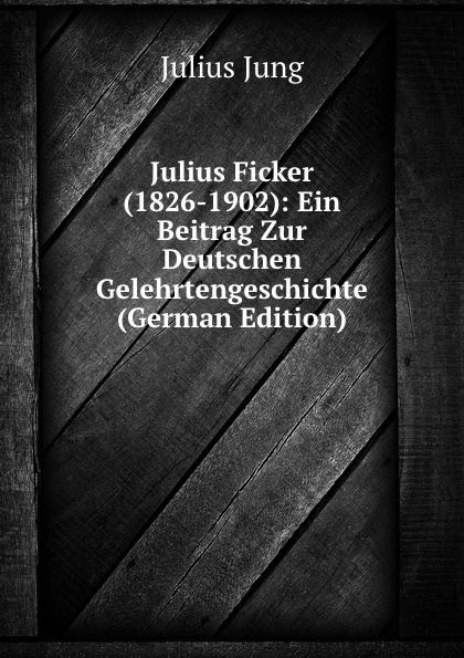 Julius Ficker (1826-1902): Ein Beitrag Zur Deutschen Gelehrtengeschichte (German Edition)