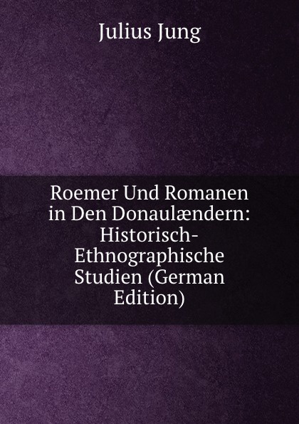 Roemer Und Romanen in Den Donaulaendern: Historisch-Ethnographische Studien (German Edition)