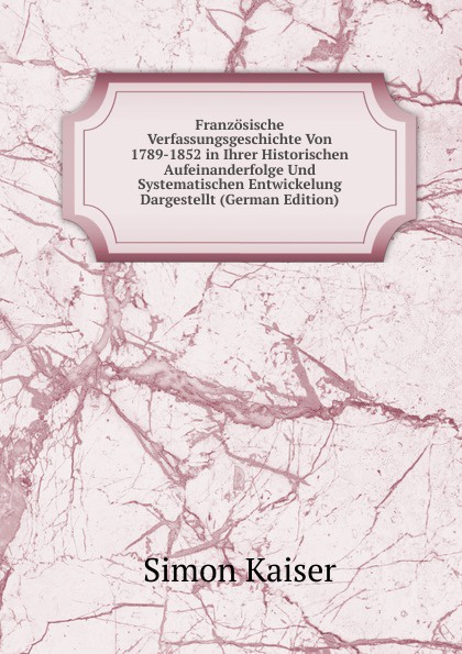 Franzosische Verfassungsgeschichte Von 1789-1852 in Ihrer Historischen Aufeinanderfolge Und Systematischen Entwickelung Dargestellt (German Edition)