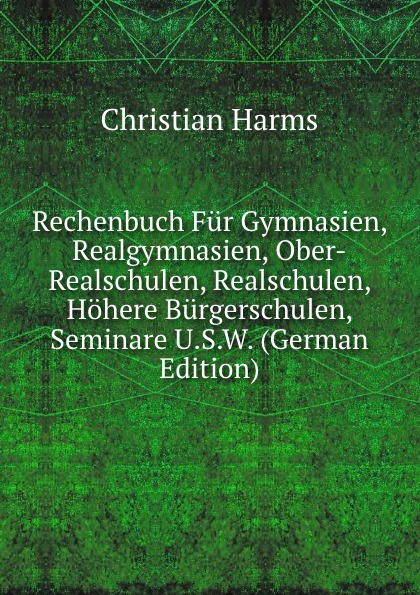 Rechenbuch Fur Gymnasien, Realgymnasien, Ober-Realschulen, Realschulen, Hohere Burgerschulen, Seminare U.S.W. (German Edition)